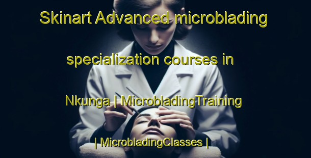 Skinart Advanced microblading specialization courses in Nkunga | MicrobladingTraining | MicrobladingClasses | SkinartTraining-Kenya